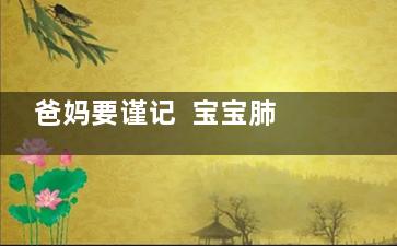 爸妈要谨记  宝宝肺炎的三大症状(爸妈要谨记 宝宝的名字)